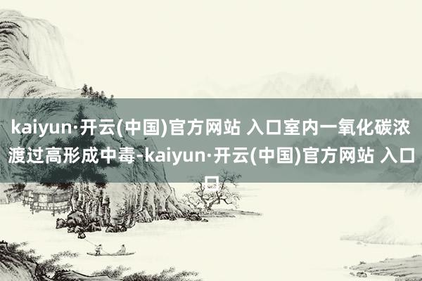 kaiyun·開云(中國)官方網站 入口室內一氧化碳濃渡過高形成中毒-kaiyun·開云(中國)官方網站 入口