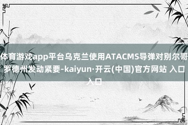 體育游戲app平臺烏克蘭使用ATACMS導(dǎo)彈對別爾哥羅德州發(fā)動緊要-kaiyun·開云(中國)官方網(wǎng)站 入口