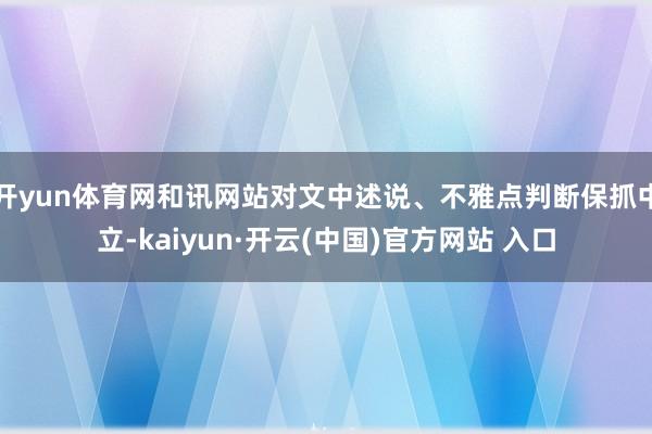 開yun體育網和訊網站對文中述說、不雅點判斷保抓中立-kaiyun·開云(中國)官方網站 入口