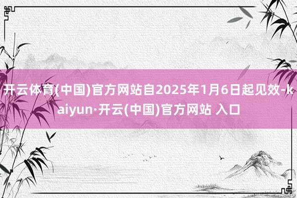 開云體育(中國)官方網站自2025年1月6日起見效-kaiyun·開云(中國)官方網站 入口