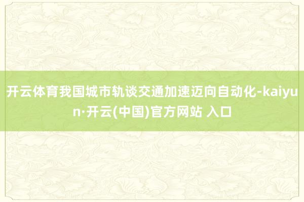 開云體育我國城市軌談交通加速邁向自動化-kaiyun·開云(中國)官方網站 入口
