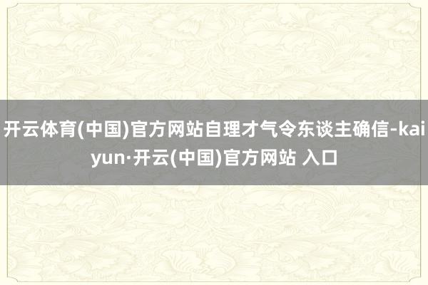 開云體育(中國)官方網站自理才氣令東談主確信-kaiyun·開云(中國)官方網站 入口