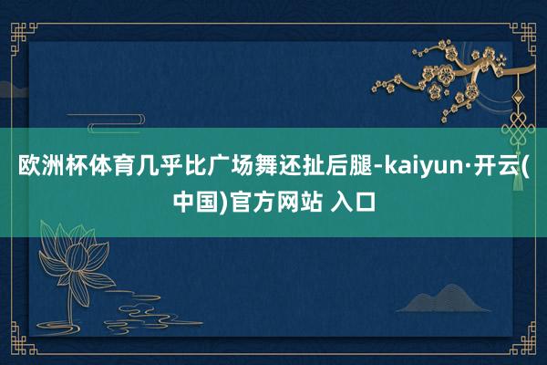 歐洲杯體育幾乎比廣場舞還扯后腿-kaiyun·開云(中國)官方網站 入口