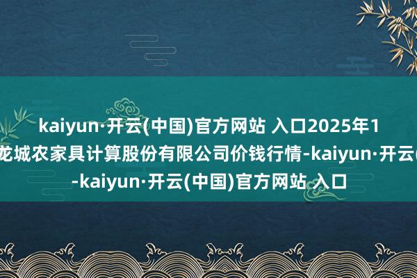kaiyun·開云(中國)官方網站 入口2025年1月9日云南昆明呈貢龍城農家具計算股份有限公司價錢行情-kaiyun·開云(中國)官方網站 入口