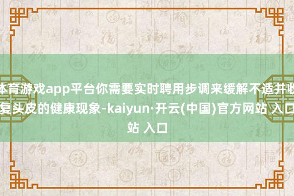 體育游戲app平臺你需要實時聘用步調來緩解不適并收復頭皮的健康現象-kaiyun·開云(中國)官方網站 入口