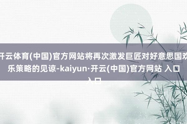 開云體育(中國)官方網站將再次激發巨匠對好意思國歡樂策略的見諒-kaiyun·開云(中國)官方網站 入口